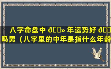 八字命盘中 🌻 年运势好 🐠 吗男（八字里的中年是指什么年龄段）